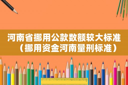 河南省挪用公款數額較大標準（挪用資金河南量刑標準）