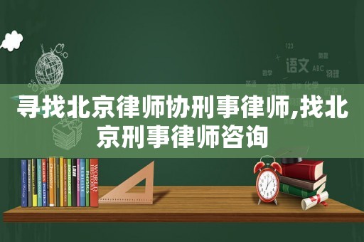 尋找北京律師協刑事律師,找北京刑事律師咨詢