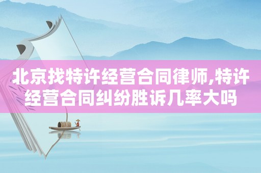 北京找特許經(jīng)營合同律師,特許經(jīng)營合同糾紛勝訴幾率大嗎