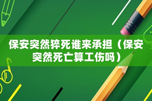 保安突然猝死誰來承擔(dān)（保安突然死亡算工傷嗎）