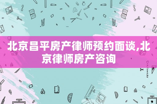 北京昌平房產律師預約面談,北京律師房產咨詢