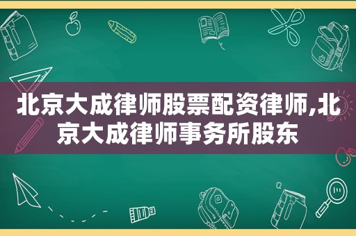 北京大成律師股票配資律師,北京大成律師事務所股東