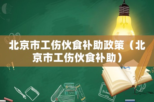 北京市工傷伙食補(bǔ)助政策（北京市工傷伙食補(bǔ)助）