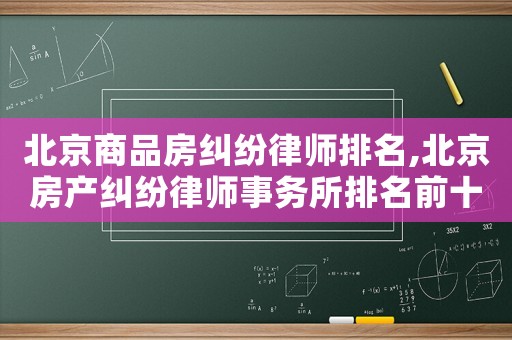 北京商品房糾紛律師排名,北京房產(chǎn)糾紛律師事務(wù)所排名前十名