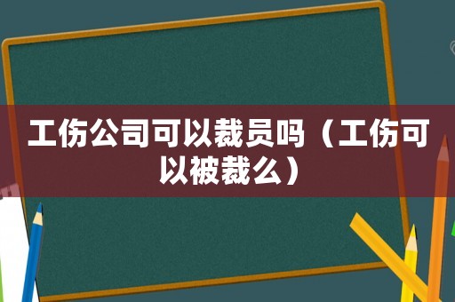 工傷公司可以裁員嗎（工傷可以被裁么）