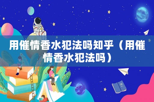 用催情香水犯法嗎知乎（用催情香水犯法嗎）