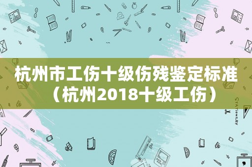 杭州市工傷十級傷殘鑒定標(biāo)準(zhǔn)（杭州2018十級工傷）