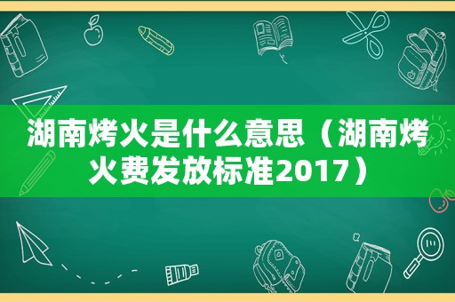 湖南烤火是什么意思（湖南烤火費發(fā)放標(biāo)準(zhǔn)2017）