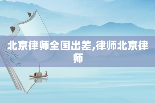 北京律師全國出差,律師北京律師