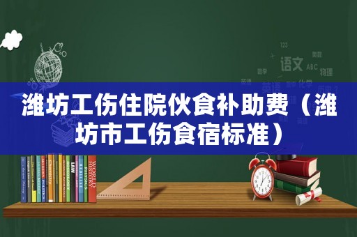 濰坊工傷住院伙食補助費（濰坊市工傷食宿標準）