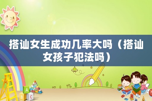 搭訕女生成功幾率大嗎（搭訕女孩子犯法嗎）