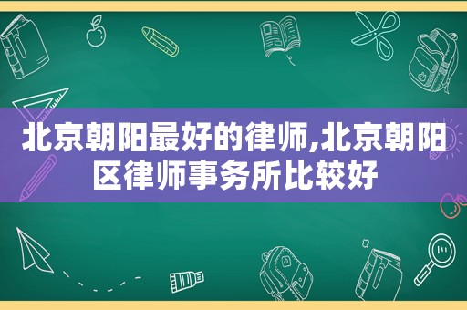 北京朝陽最好的律師,北京朝陽區律師事務所比較好