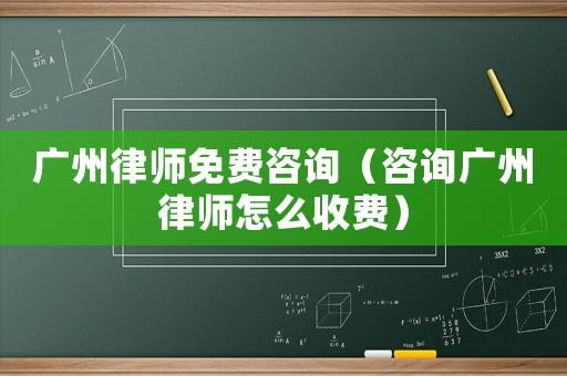 廣州律師免費咨詢（咨詢廣州律師怎么收費）