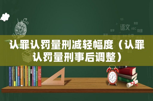認罪認罰量刑減輕幅度（認罪認罰量刑事后調整）