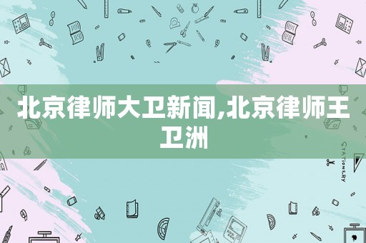 北京律師大衛新聞,北京律師王衛洲