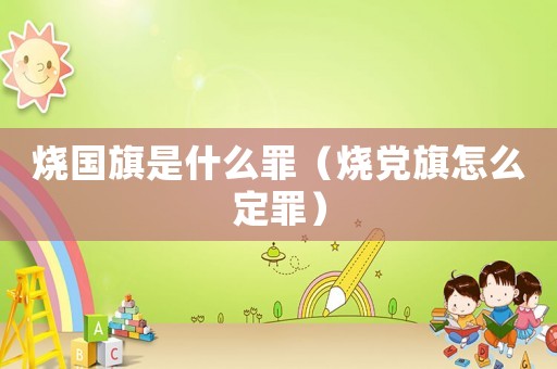 燒國旗是什么罪（燒黨旗怎么定罪）