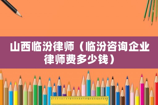 山西臨汾律師（臨汾咨詢企業(yè)律師費(fèi)多少錢）