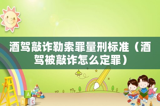 酒駕敲詐勒索罪量刑標準（酒駕被敲詐怎么定罪）