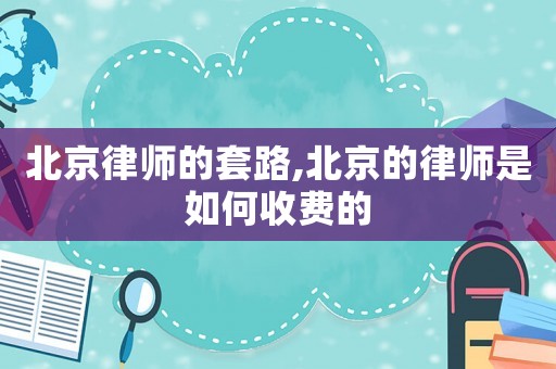 北京律師的套路,北京的律師是如何收費的