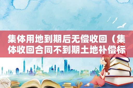 集體用地到期后無(wú)償收回（集體收回合同不到期土地補(bǔ)償標(biāo)準(zhǔn)）