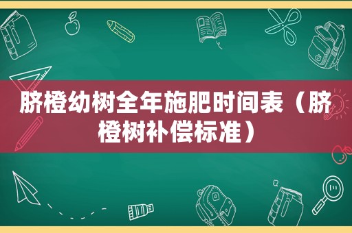臍橙幼樹全年施肥時間表（臍橙樹補償標準）