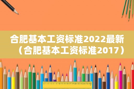 合肥基本工資標(biāo)準(zhǔn)2022最新（合肥基本工資標(biāo)準(zhǔn)2017）