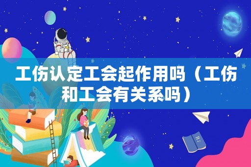 工傷認定工會起作用嗎（工傷和工會有關系嗎）