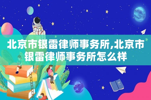 北京市銀雷律師事務所,北京市銀雷律師事務所怎么樣