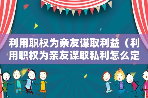 利用職權為親友謀取利益（利用職權為親友謀取私利怎么定罪）