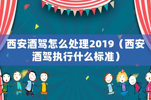 西安酒駕怎么處理2019（西安酒駕執行什么標準）