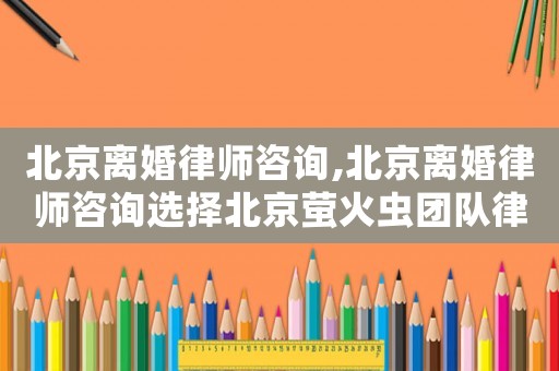 北京離婚律師咨詢,北京離婚律師咨詢選擇北京螢火蟲團隊律師