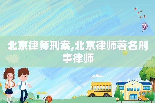 北京律師刑案,北京律師著名刑事律師