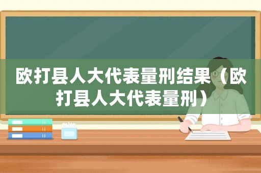 歐打縣人大代表量刑結果（歐打縣人大代表量刑）