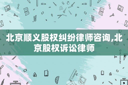 北京順義股權糾紛律師咨詢,北京股權訴訟律師