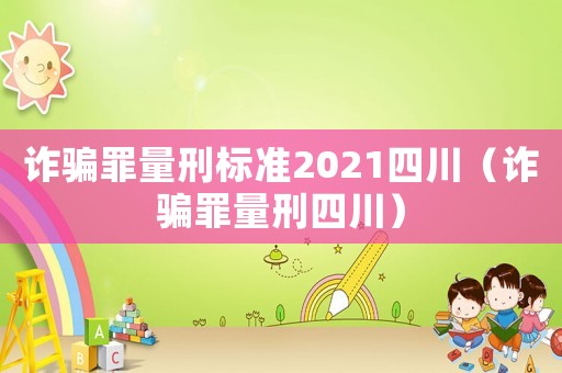 詐騙罪量刑標(biāo)準(zhǔn)2021四川（詐騙罪量刑四川）
