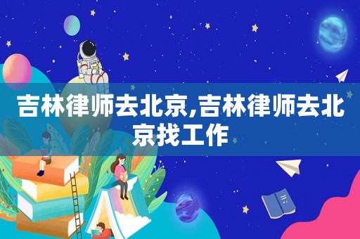吉林律師去北京,吉林律師去北京找工作