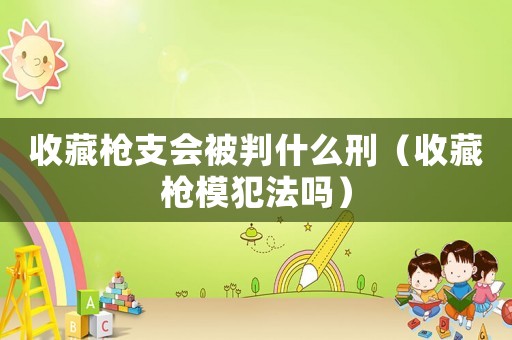 收藏槍支會被判什么刑（收藏槍模犯法嗎）