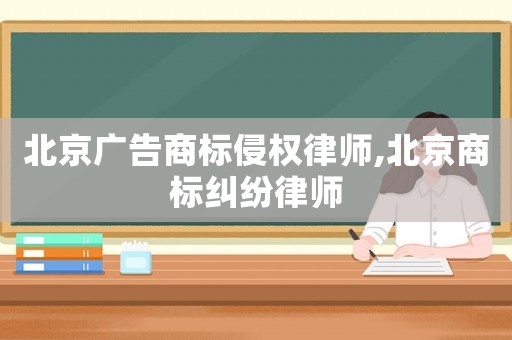 北京廣告商標侵權律師,北京商標糾紛律師