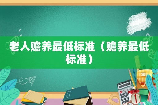 老人贍養(yǎng)最低標準（贍養(yǎng)最低標準）