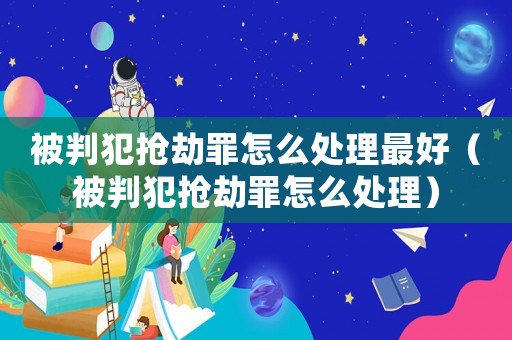 被判犯搶劫罪怎么處理最好（被判犯搶劫罪怎么處理）