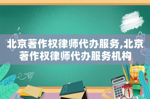北京著作權(quán)律師代辦服務(wù),北京著作權(quán)律師代辦服務(wù)機構(gòu)