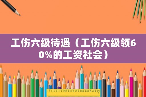 工傷六級待遇（工傷六級領60%的工資社會）
