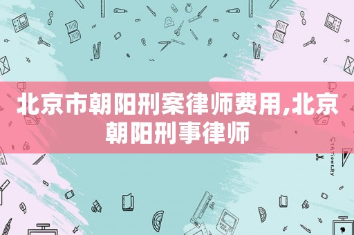 北京市朝陽刑案律師費用,北京朝陽刑事律師