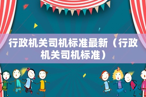 行政機關司機標準最新（行政機關司機標準）