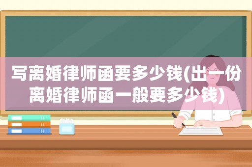 寫離婚律師函要多少錢(出一份離婚律師函一般要多少錢)