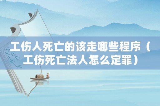 工傷人死亡的該走哪些程序（工傷死亡法人怎么定罪）