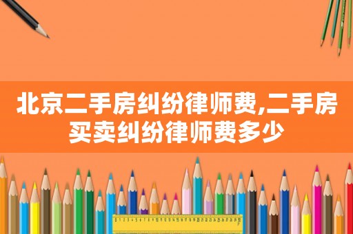 北京二手房糾紛律師費(fèi),二手房買賣糾紛律師費(fèi)多少