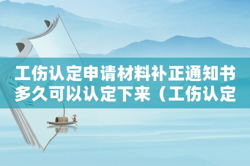 工傷認定申請材料補正通知書多久可以認定下來（工傷認定申請材料補正通知書）