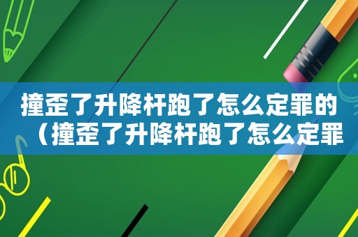 撞歪了升降桿跑了怎么定罪的（撞歪了升降桿跑了怎么定罪）