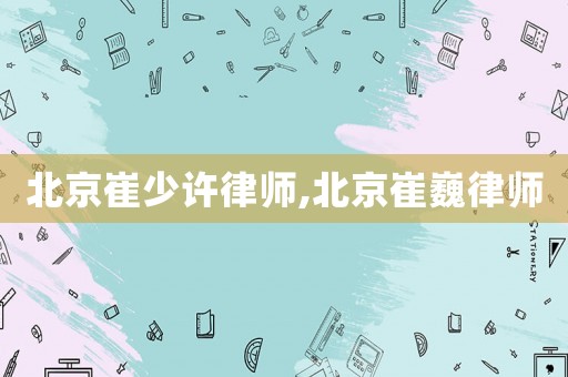 北京崔少許律師,北京崔巍律師